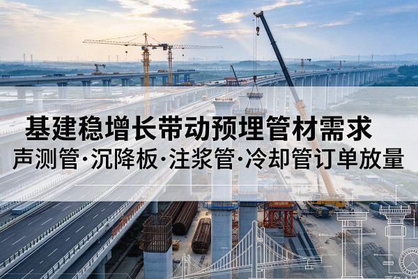 无锡基建稳增长带动预埋监测管材需求，声测管、沉降板、注浆管订单持续放量