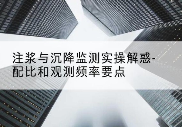 无锡水泥浆配比不当会不会造成注浆管堵管？-注浆与沉降监测实操解惑-配比和观测频率要点